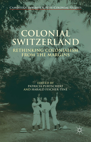 Colonial Switzerland: Rethinking Colonialism from the Margins (Cambridge Imperial and Post-Colonial Studies)