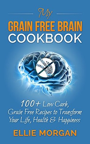 My Grain Free Brain Cookbook: 100+ Low Carb, Grain Free Recipes to Transform Your Life, Health & Happiness (Grain Brain, Grain Free, Low Carb Recipes, Healthy Living)