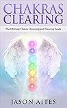 Chakra Clearing: The Ultimate Chakra Cleansing and Clearing Guide