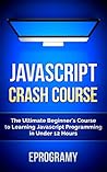 JavaScript: Crash Course - The Ultimate Beginner’s Course to Learning JavaScript Programming in Under 12 Hours
