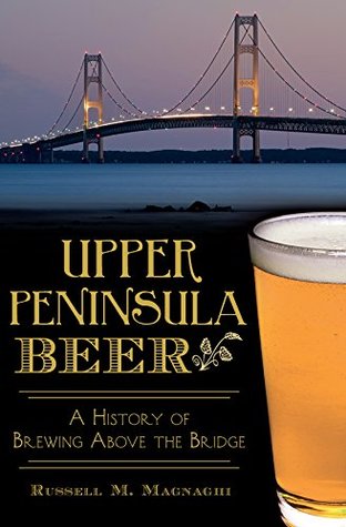 Upper Peninsula Beer: A History of Brewing Above the Bridge (Kindle Edition)