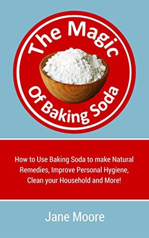 The Magic of Baking Soda: How to Use Baking Soda to make Natural Remedies, Improve Personal Hygiene, Clean your Household and More! (Nature's Miracles)