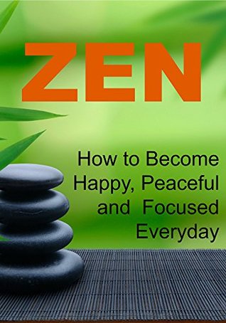Zen: How to Become Happy, Peaceful and Focused Everyday: (Zen Meditation, Zen Meditation Book,Zen Meditation Guide, Zen Meditation Tips, Zen Meditation Techniques)