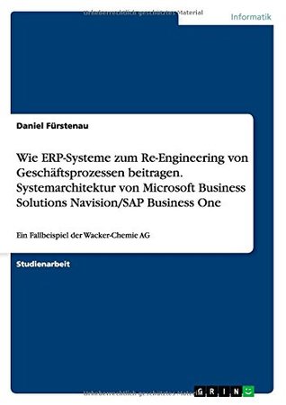 Wie ERP-Systeme zum Re-Engineering von Geschäftsprozessen beitragen.Systemarchitektur von Microsoft Business Solutions Navision/SAP Business One: Ein Fallbeispiel der Wacker-Chemie AG