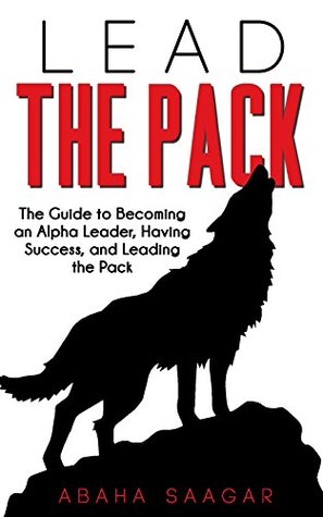Lead The Pack The Guide To Becoming An Alpha Leader Having Success And Leading The Pack By Abaha Saagar