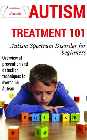 Autism: Treatment Guide 101 (for beginners) - Overview prevention and detection techniques to overcome autism