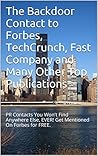The Backdoor Contact to Forbes, TechCrunch, Fast Company and Many Other Top Publications: PR Contacts You Won't Find Anywhere Else, EVER! Get Mentioned On Forbes for FREE. The Backdoor Contact to Forbes, TechCrunch, Fast Company and Many Other Top Publications: PR Contacts You Won't Find Anywhere Else, EVER! Get Mentioned On Forbes for FREE.