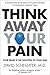Think Away Your Pain: Your Brain is the Solution to Your Pain
