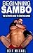 Sambo: Beginning Sambo: The Ultimate Guide To Starting Sambo and Combat Sambo (Martial Arts - MMA, Mixed Martial Arts, Grappling, Brazilian Jiu Jitsu)