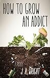 How to Grow an Addict by J.A.  Wright