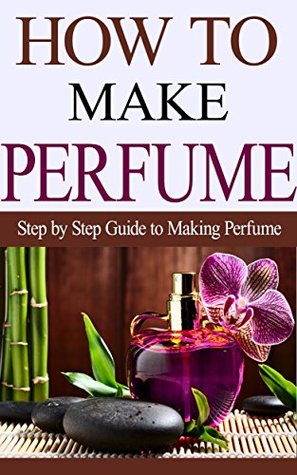 How to Make Perfume: Step by Step Guide on Making Perfume (Kindle Edition)