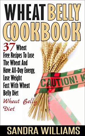 Wheat Belly Cookbook: 37 Wheat Free Recipes To Lose The Wheat And Have All-Day Energy, Lose Weight Fast With Wheat Belly Diet (Wheat Belly Cookbook, Gluten ... Lose Weight Grain Free Books Book 2)