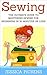 Sewing: The Ultimate Guide to Mastering Sewing for Beginners in 30 Minutes or Less! (Sewing - Sewing for Beginners - Sewing Patterns - How to Sew - Sew - Sewing Books)