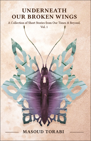 Underneath Our Broken Wings: a Collection of Short Stories from Our Times & Beyond, Vol. 1