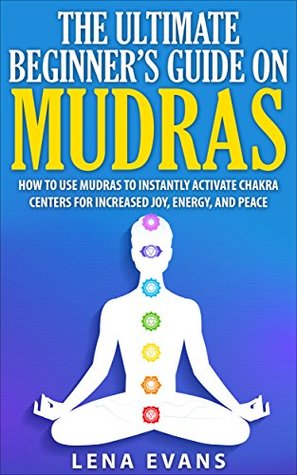 Mudras: The Ultimate Beginners Guide on Mudras- How to Use Mudras to Instantly Activate Chakra Centers for Increased Joy, Energy, and Peace (Kindle Edition)