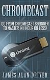 Chromecast: Go from Chromecast Beginner to Master in 1 Hour or Less! (Master Your Chromecast Device)