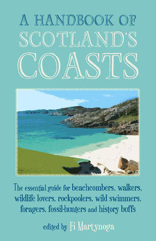 A Handbook of Scotland's Coasts: The Essential Guide for Beachcombers, Walkers, Wildlife Lovers, Rockpoolers, Wild Swimmers, Foragers, Fossil-Hunters and History Buffs (Paperback)