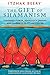 The Gift of Shamanism: Visionary Power, Ayahuasca Dreams, and Journeys to Other Realms