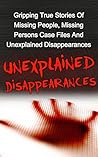 Unexplained Disappearances: Gripping True Stories Of Missing People, Missing Persons Case Files And Unexplained Disappearances (Missing Persons, Missing ... True Crime, Unsolved Mysteries Book 2) Unexplained Disappearances: Gripping True Stories Of Missing People, Missing Persons Case Files And Unexplained Disappearances (Missing Persons, Missing ... True Crime, Unsolved Mysteries Book 2)