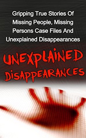 Unexplained Disappearances: Gripping True Stories Of Missing People, Missing Persons Case Files And Unexplained Disappearances (Missing Persons, Missing ... True Crime, Unsolved Mysteries Book 2)