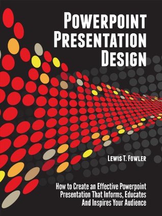 Powerpoint Presentation Design: How to Create an Effective PowerPoint Presentation that Informs, Educates and Inspires Your Audience