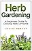 Herb Gardening: A Beginners Guide To Growing Herbs At Home