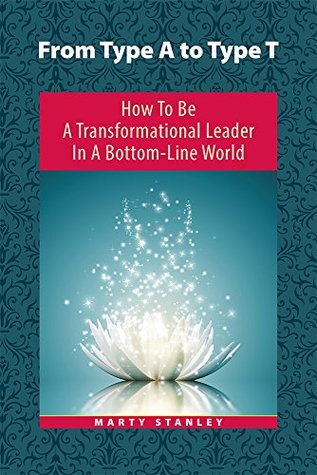 From Type A to Type T: How to Be A Transformational Leader in a Bottom-Line World (Kindle Edition)