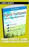 Organic Toothpaste- Leaving Fluoride Behind with Recipes (Organic Household Book 1) Organic Toothpaste- Leaving Fluoride Behind with Recipes (Organic Household Book 1)