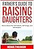 A Father's Guide to Raising Daughters: How to Boost Her Self-Esteem, Self-Image and Self-Respect