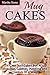 Mug Cakes: It's not Just Cakes But Also Brownie, Cobbler, Pudding and Cookies in a Mug! (Mug Cakes Recipes Cookbook)