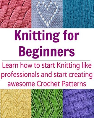 Knitting for Beginners: Learn How to Start Knitting like Professionals and Start Creating Awesome Crochet Patterns: (Knitting Patterns, Knitting books, crochet patterns, afghan crochet)