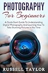 Photography: For Beginners! – A Quick-Start Guide To Understanding Digital Photography And Learning How To Take Stunning Pictures In No Time (Digital Photography, Photography Books, DSLR Photography)