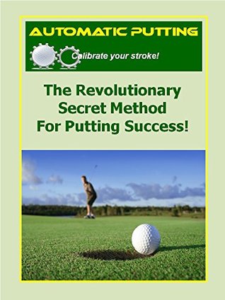 Automatic Putting: The Revolutionary Secret Method for Putting Success (Automatic Golf Book 1)