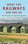 What the Railways Did for Us: The Making of Modern Britain What the Railways Did for Us: The Making of Modern Britain
