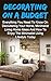 Decorating On A Budget: The Ultimate Guide To Beautifully Decorating Your Home On A Budget And Decorating Ideas To Start This Weekend (Decorating Your Home, Decorating On A Budget, Decorating Styles)