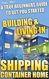 Shipping Container Home. A True Beginners Guide To Get You Started Building & Living In!: Tiny House Living, Shipping Container, Shipping Container Designs, ... shipping container designs Book 1)