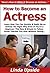 How to Become an Actress: Learn How You Can Quickly & Easily Be an Actress The Right Way Even If You’re a Beginner, This New & Simple to Follow Guide Teaches You How Without Failing