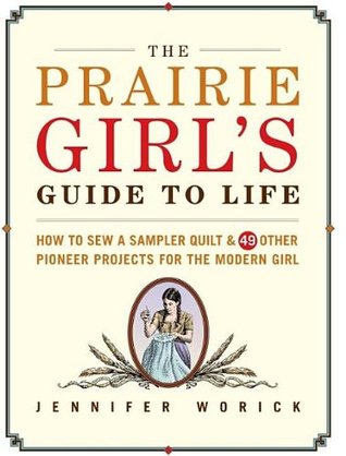 The Prairie Girl's Guide to Life: How to Sew a Sampler Quilt & 49 Other Pioneer Projects for the Modern Girl (Hardcover)