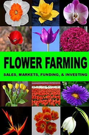 Flower Farming: Sales, Markets, Funding, And Investing (Kindle Edition)