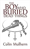 The Boy Who Buried Dead Things by Colin Mulhern