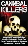 Cannibal Killers: What Makes A Cannibal Killer Want To Eat People? Tragic True Crime Cases And Murder Mysteries Of The Worlds Cannibal Killers