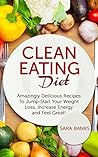 Clean Eating: Amazingly Delicious Recipes To Jump Start Your Weight Loss, Increase Energy and Feel Great! (Clean Food Diet Book 1)