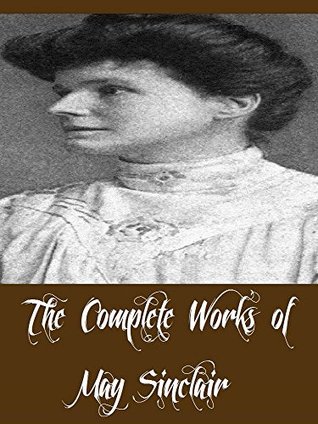 The Complete Works of May Sinclair (21 Complete Works of May Sinclair Including The Immortal Moment, The Judgment of Eve, The Return of the Prodigal, The Romantic, The Combined Maze, And More)