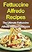 Fettuccine Alfredo Recipes: The Ultimate Fettuccine Alfredo Recipe Cookbook
