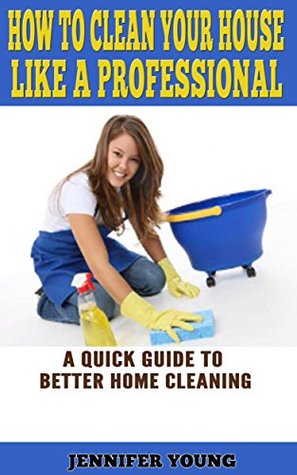How to Clean Your House Like a Professional: A Quick Guide to Better Home Cleaning (Kindle Edition)