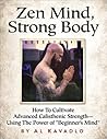 Zen Mind, Strong Body: How To Cultivate Advanced Calisthenic Strength--Using The Power Of "Beginner's Mind"