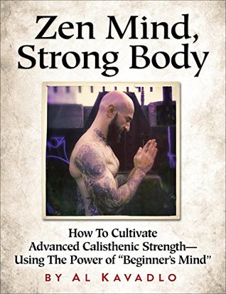 Zen Mind, Strong Body: How To Cultivate Advanced Calisthenic Strength--Using The Power Of "Beginner's Mind" (Kindle Edition)