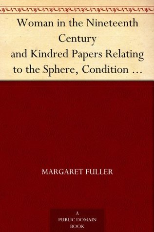 Woman in the Nineteenth Century and Kindred Papers Relating to the Sphere, Condition and Duties, of Woman.