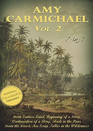 Amy Carmichael Collection, Vol 2 (Illustrated). From Sunrise Land, Beginning of a Story, Made in the Pans, From the Forest, Nor Scrip, Tables