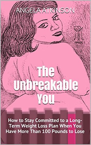 The Unbreakable You: How to Stay Committed to a Long-Term Weight Loss Plan When You Have More Than 100 Pounds to Lose (Project Blissful Book 8)